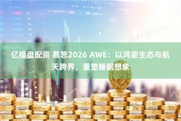 亿操盘配资 慕思2026 AWE：以鸿蒙生态与航天跨界，重塑睡眠想象