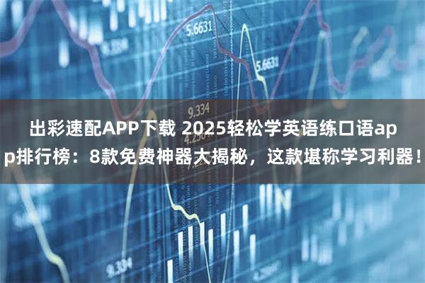 出彩速配APP下载 2025轻松学英语练口语app排行榜：8款免费神器大揭秘，这款堪称学习利器！