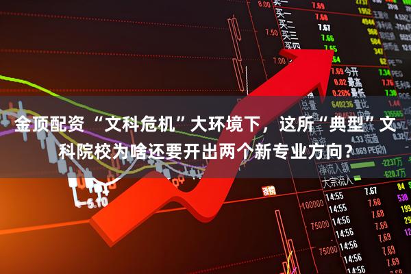 金顶配资 “文科危机”大环境下，这所“典型”文科院校为啥还要开出两个新专业方向？