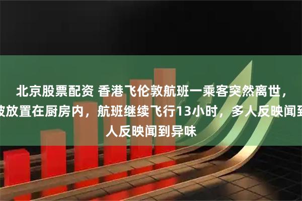 北京股票配资 香港飞伦敦航班一乘客突然离世，遗体被放置在厨房内，航班继续飞行13小时，多人反映闻到异味