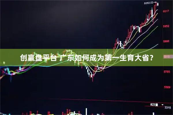 创赢盘平台 广东如何成为第一生育大省？