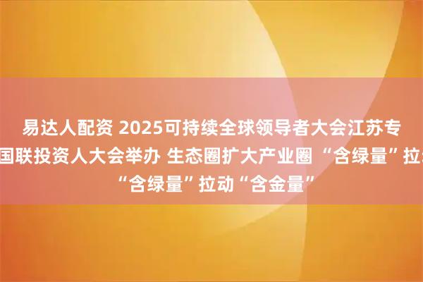 易达人配资 2025可持续全球领导者大会江苏专场、第二届国联投资人大会举办 生态圈扩大产业圈 “含绿量”拉动“含金量”