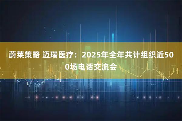 蔚莱策略 迈瑞医疗:2025年全年共计组织近500场电话交流会