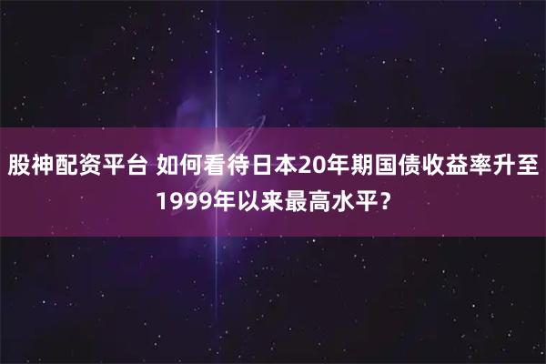 股神配资平台 如何看待日本20年期国债收益率升至1999年以来最高水平?