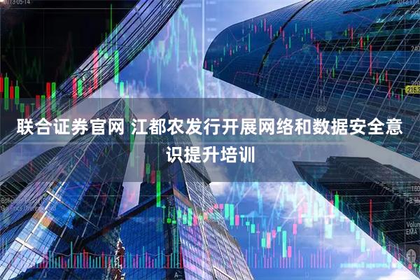 联合证券官网 江都农发行开展网络和数据安全意识提升培训