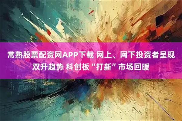 常熟股票配资网APP下载 网上、网下投资者呈现双升趋势 科创板“打新”市场回暖