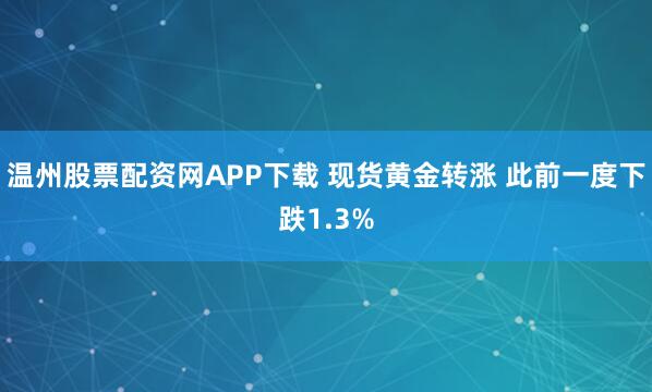 温州股票配资网APP下载 现货黄金转涨 此前一度下跌1.3%