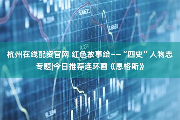 杭州在线配资官网 红色故事绘——“四史”人物志专题|今日推荐连环画《恩格斯》