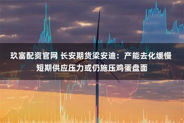 玖富配资官网 长安期货梁安迪：产能去化缓慢 短期供应压力或仍施压鸡蛋盘面