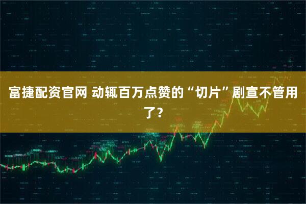 富捷配资官网 动辄百万点赞的“切片”剧宣不管用了？
