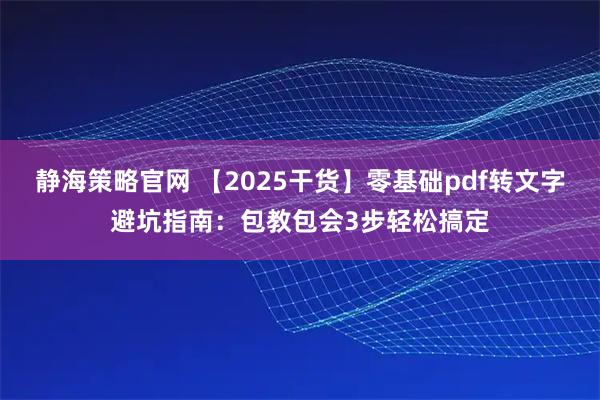 静海策略官网 【2025干货】零基础pdf转文字避坑指南:包教包会3步轻松搞定