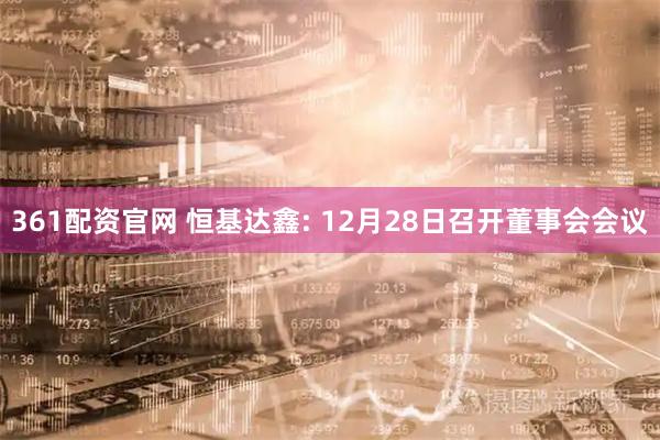 361配资官网 恒基达鑫: 12月28日召开董事会会议