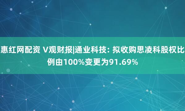 惠红网配资 V观财报|通业科技: 拟收购思凌科股权比例由100%变更为91.69%